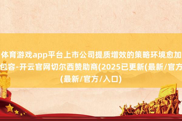 体育游戏app平台上市公司提质增效的策略环境愈加便利和包容-开云官网切尔西赞助商(2025已更新(最新/官方/入口)