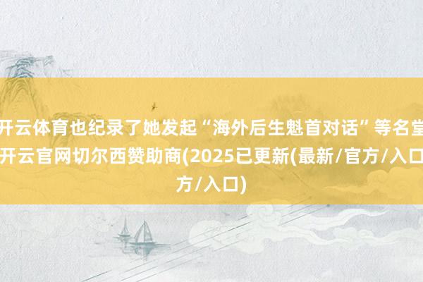 开云体育也纪录了她发起“海外后生魁首对话”等名堂-开云官网切尔西赞助商(2025已更新(最新/官方/入口)