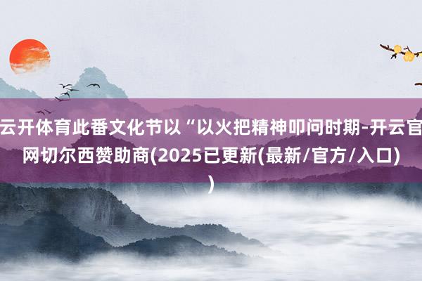 云开体育此番文化节以“以火把精神叩问时期-开云官网切尔西赞助商(2025已更新(最新/官方/入口)