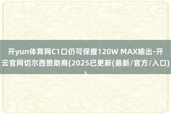 开yun体育网C1口仍可保握120W MAX输出-开云官网切尔西赞助商(2025已更新(最新/官方/入口)
