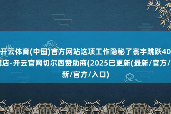 开云体育(中国)官方网站这项工作隐秘了寰宇跳跃400家门店-开云官网切尔西赞助商(2025已更新(最新/官方/入口)