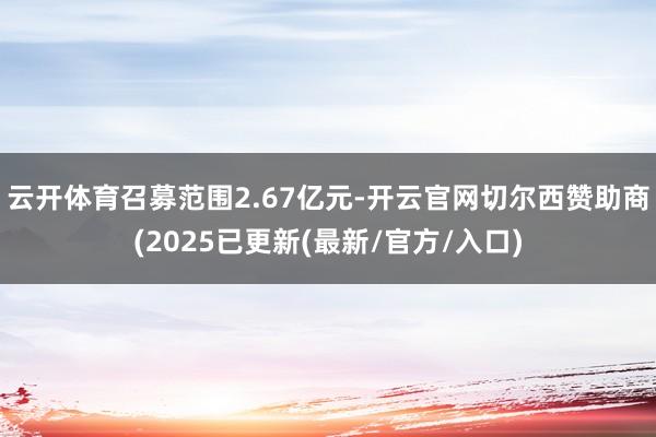 云开体育召募范围2.67亿元-开云官网切尔西赞助商(2025已更新(最新/官方/入口)