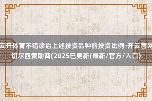 云开体育不错诊治上述投资品种的投资比例-开云官网切尔西赞助商(2025已更新(最新/官方/入口)