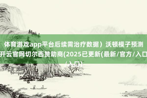 体育游戏app平台后续需治疗数据）　　沃顿模子预测-开云官网切尔西赞助商(2025已更新(最新/官方/入口)