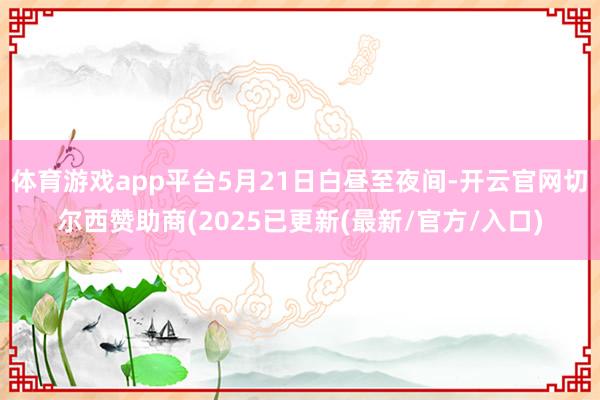 体育游戏app平台5月21日白昼至夜间-开云官网切尔西赞助商(2025已更新(最新/官方/入口)