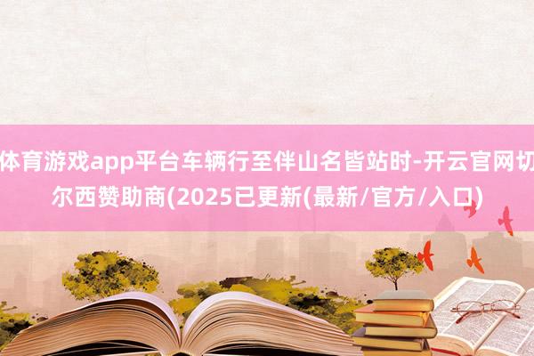 体育游戏app平台车辆行至伴山名皆站时-开云官网切尔西赞助商(2025已更新(最新/官方/入口)