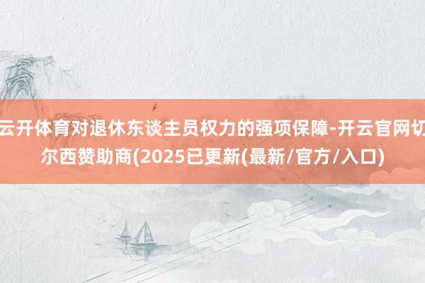 云开体育对退休东谈主员权力的强项保障-开云官网切尔西赞助商(2025已更新(最新/官方/入口)