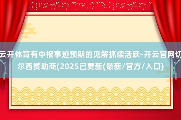 云开体育有中报事迹预期的见解抓续活跃-开云官网切尔西赞助商(2025已更新(最新/官方/入口)