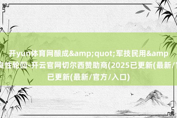 开yun体育网酿成&quot;军技民用&quot;的良性轮回-开云官网切尔西赞助商(2025已更新(最新/官方/入口)