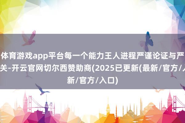 体育游戏app平台每一个能力王人进程严谨论证与严格把关-开云官网切尔西赞助商(2025已更新(最新/官方/入口)