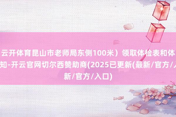 云开体育昆山市老师局东侧100米）领取体检表和体检应知-开云官网切尔西赞助商(2025已更新(最新/官方/入口)