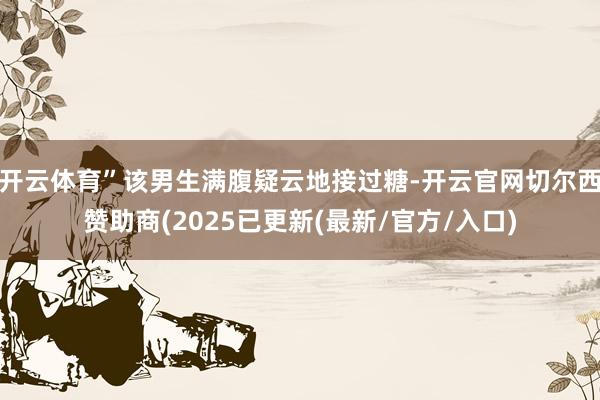 开云体育”该男生满腹疑云地接过糖-开云官网切尔西赞助商(2025已更新(最新/官方/入口)