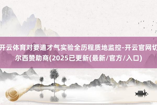开云体育对要道才气实验全历程质地监控-开云官网切尔西赞助商(2025已更新(最新/官方/入口)