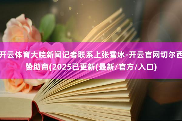 开云体育大皖新闻记者联系上张雪冰-开云官网切尔西赞助商(2025已更新(最新/官方/入口)
