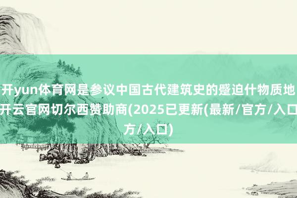 开yun体育网是参议中国古代建筑史的蹙迫什物质地-开云官网切尔西赞助商(2025已更新(最新/官方/入口)