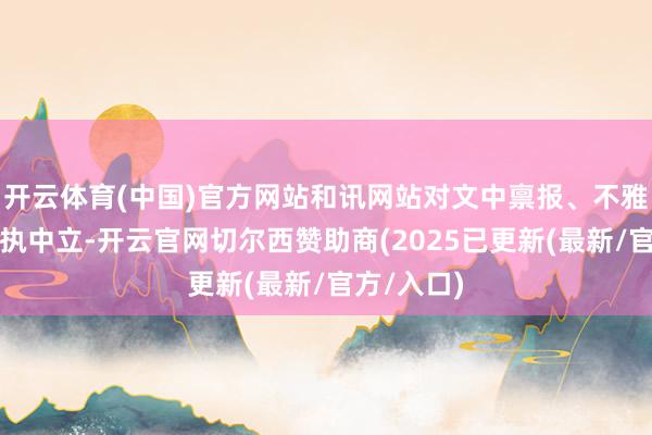 开云体育(中国)官方网站和讯网站对文中禀报、不雅点判断保执中立-开云官网切尔西赞助商(2025已更新(最新/官方/入口)
