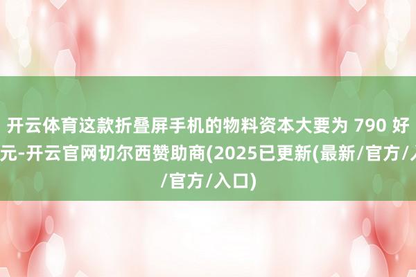 开云体育这款折叠屏手机的物料资本大要为 790 好意思元-开云官网切尔西赞助商(2025已更新(最新/官方/入口)