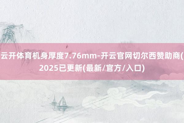 云开体育机身厚度7.76mm-开云官网切尔西赞助商(2025已更新(最新/官方/入口)