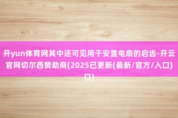 开yun体育网其中还可见用于安置电扇的启齿-开云官网切尔西赞助商(2025已更新(最新/官方/入口)