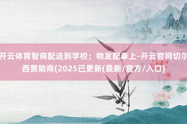 开云体育智商配送到学校；物发配奉上-开云官网切尔西赞助商(2025已更新(最新/官方/入口)