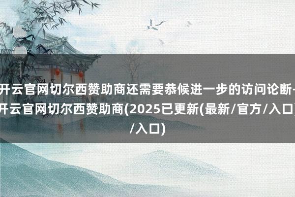 开云官网切尔西赞助商还需要恭候进一步的访问论断-开云官网切尔西赞助商(2025已更新(最新/官方/入口)