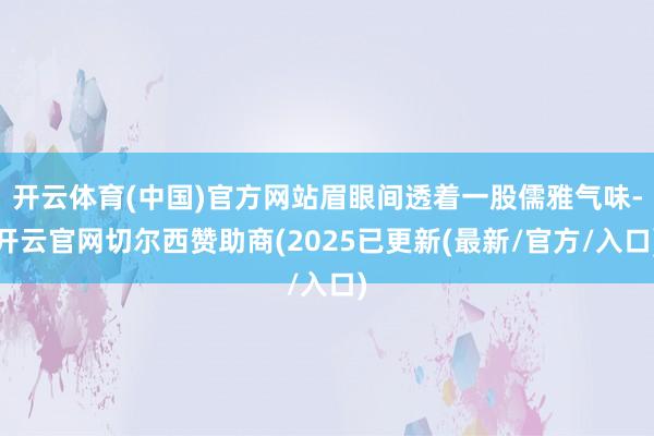 开云体育(中国)官方网站眉眼间透着一股儒雅气味-开云官网切尔西赞助商(2025已更新(最新/官方/入口)