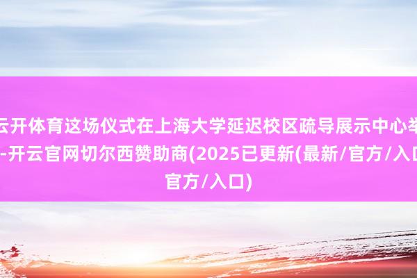 云开体育这场仪式在上海大学延迟校区疏导展示中心举办-开云官网切尔西赞助商(2025已更新(最新/官方/入口)