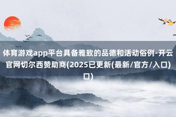 体育游戏app平台具备雅致的品德和活动俗例-开云官网切尔西赞助商(2025已更新(最新/官方/入口)