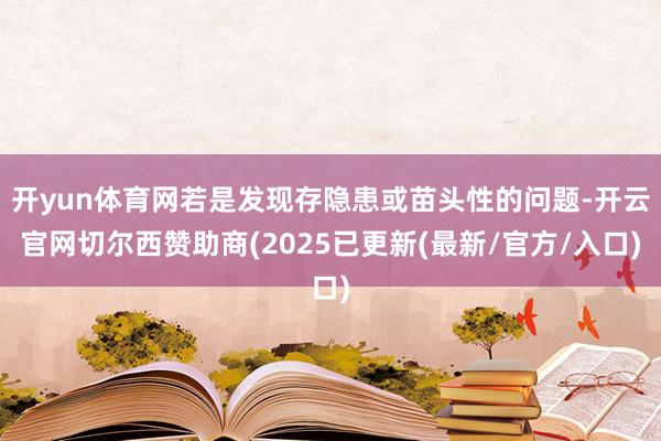开yun体育网若是发现存隐患或苗头性的问题-开云官网切尔西赞助商(2025已更新(最新/官方/入口)