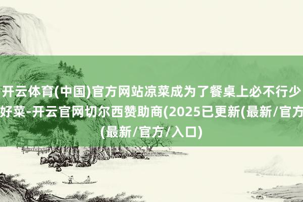 开云体育(中国)官方网站凉菜成为了餐桌上必不行少的解暑好菜-开云官网切尔西赞助商(2025已更新(最新/官方/入口)