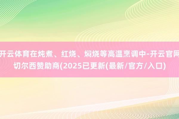 开云体育在炖煮、红烧、焖烧等高温烹调中-开云官网切尔西赞助商(2025已更新(最新/官方/入口)