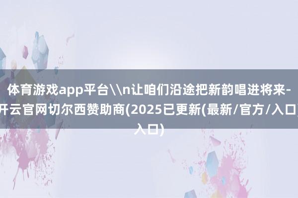 体育游戏app平台\n让咱们沿途把新韵唱进将来-开云官网切尔西赞助商(2025已更新(最新/官方/入口)