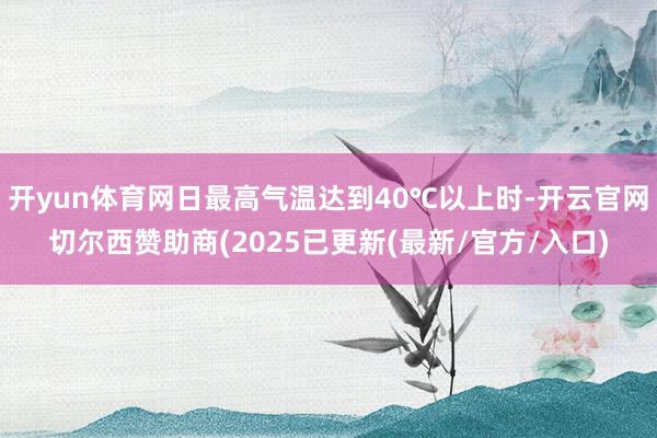 开yun体育网日最高气温达到40℃以上时-开云官网切尔西赞助商(2025已更新(最新/官方/入口)