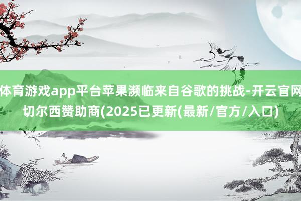 体育游戏app平台苹果濒临来自谷歌的挑战-开云官网切尔西赞助商(2025已更新(最新/官方/入口)