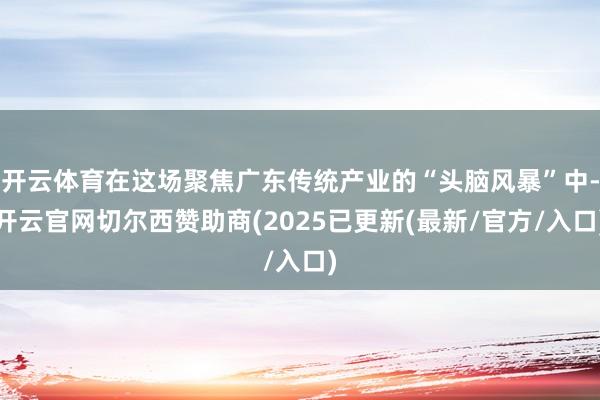 开云体育在这场聚焦广东传统产业的“头脑风暴”中-开云官网切尔西赞助商(2025已更新(最新/官方/入口)