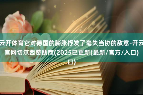 云开体育它对德国的膨胀抒发了毫失当协的敌意-开云官网切尔西赞助商(2025已更新(最新/官方/入口)