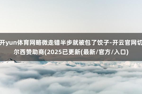 开yun体育网略微走错半步就被包了饺子-开云官网切尔西赞助商(2025已更新(最新/官方/入口)