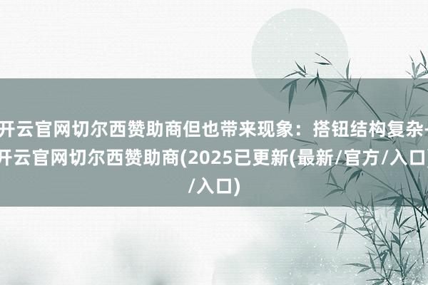开云官网切尔西赞助商但也带来现象：搭钮结构复杂-开云官网切尔西赞助商(2025已更新(最新/官方/入口)