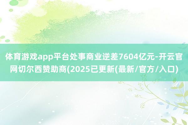 体育游戏app平台处事商业逆差7604亿元-开云官网切尔西赞助商(2025已更新(最新/官方/入口)