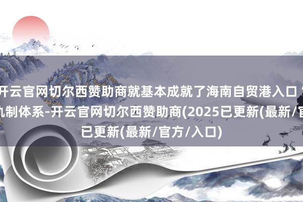 开云官网切尔西赞助商就基本成就了海南自贸港入口“零关税”轨制体系-开云官网切尔西赞助商(2025已更新(最新/官方/入口)
