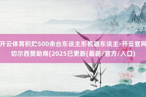 开云体育积贮500余台东谈主形机器东谈主-开云官网切尔西赞助商(2025已更新(最新/官方/入口)