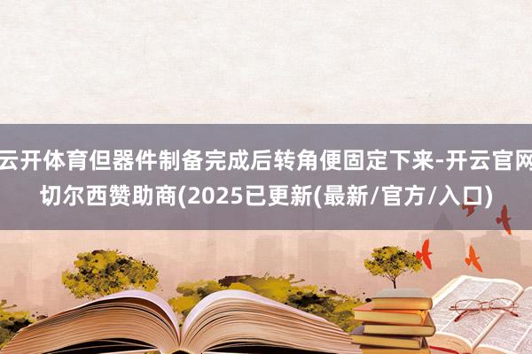 云开体育但器件制备完成后转角便固定下来-开云官网切尔西赞助商(2025已更新(最新/官方/入口)