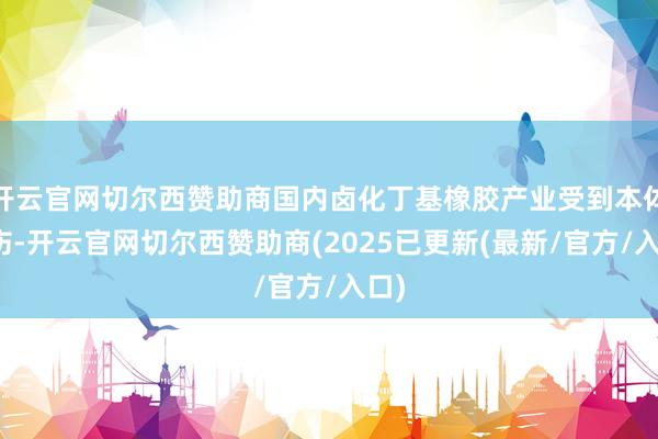 开云官网切尔西赞助商国内卤化丁基橡胶产业受到本体挫伤-开云官网切尔西赞助商(2025已更新(最新/官方/入口)
