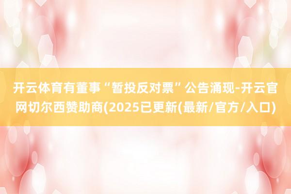 开云体育　　有董事“暂投反对票”　　公告涌现-开云官网切尔西赞助商(2025已更新(最新/官方/入口)