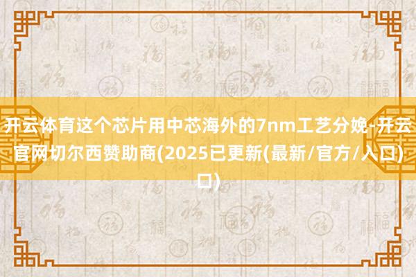 开云体育这个芯片用中芯海外的7nm工艺分娩-开云官网切尔西赞助商(2025已更新(最新/官方/入口)