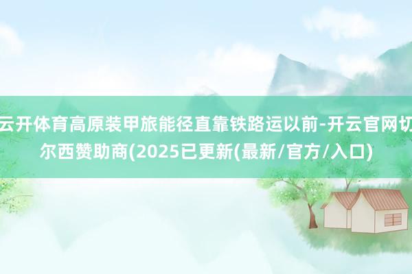 云开体育高原装甲旅能径直靠铁路运以前-开云官网切尔西赞助商(2025已更新(最新/官方/入口)