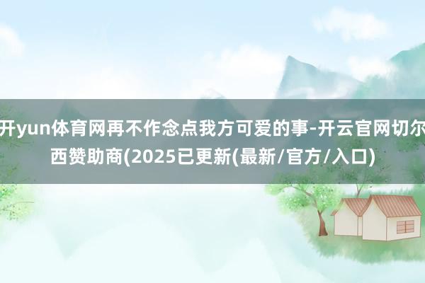 开yun体育网再不作念点我方可爱的事-开云官网切尔西赞助商(2025已更新(最新/官方/入口)