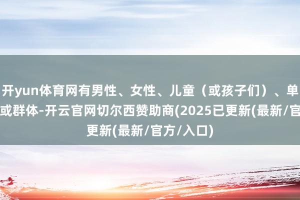 开yun体育网有男性、女性、儿童（或孩子们）、单独的个体或群体-开云官网切尔西赞助商(2025已更新(最新/官方/入口)