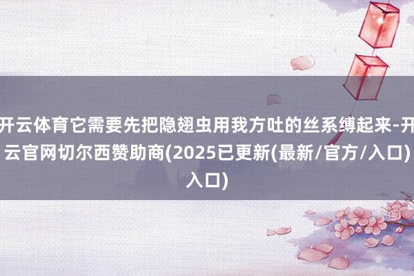 开云体育它需要先把隐翅虫用我方吐的丝系缚起来-开云官网切尔西赞助商(2025已更新(最新/官方/入口)