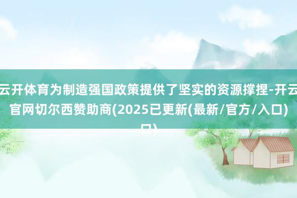 云开体育为制造强国政策提供了坚实的资源撑捏-开云官网切尔西赞助商(2025已更新(最新/官方/入口)